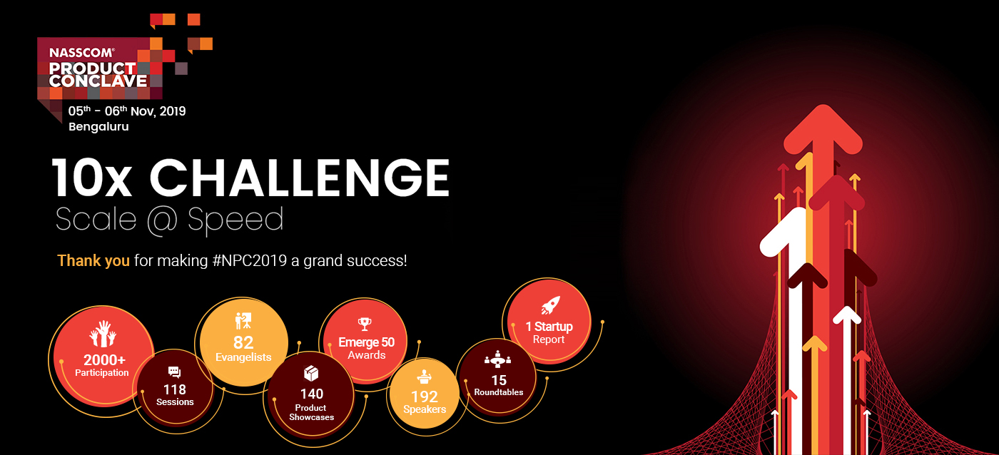 NASSCOM Product Conclave | 10X challenge | Scale @ Speed | Thank you for making #NPC2019 a grand success! | 2000+ Participation | 118 Sessions | 192 Speakers | 82 Evangelists | 140 Product Showcases | 15 Roundtables | Emerge 50 Awards |1 Startup Report .