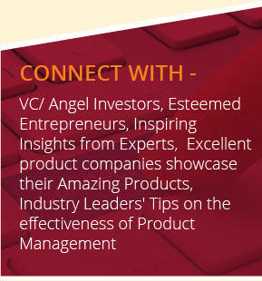 Connect with VC/ Angel Investors, Esteemed Entrepreneurs, Inspiring Insights from Experts, Excellent product companies showcase their Amazing Products, Industry Leaders' Tips on the effectiveness of Product Management.